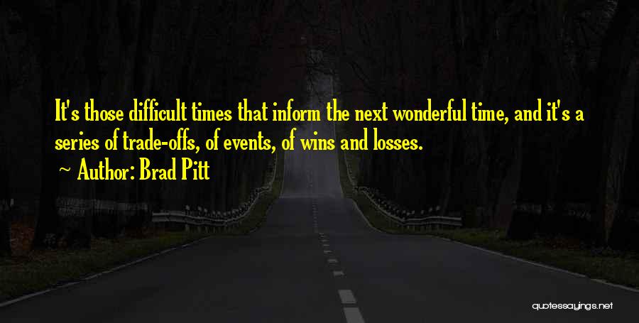 Brad Pitt Quotes: It's Those Difficult Times That Inform The Next Wonderful Time, And It's A Series Of Trade-offs, Of Events, Of Wins