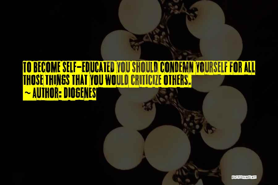 Diogenes Quotes: To Become Self-educated You Should Condemn Yourself For All Those Things That You Would Criticize Others.