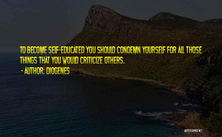 Diogenes Quotes: To Become Self-educated You Should Condemn Yourself For All Those Things That You Would Criticize Others.