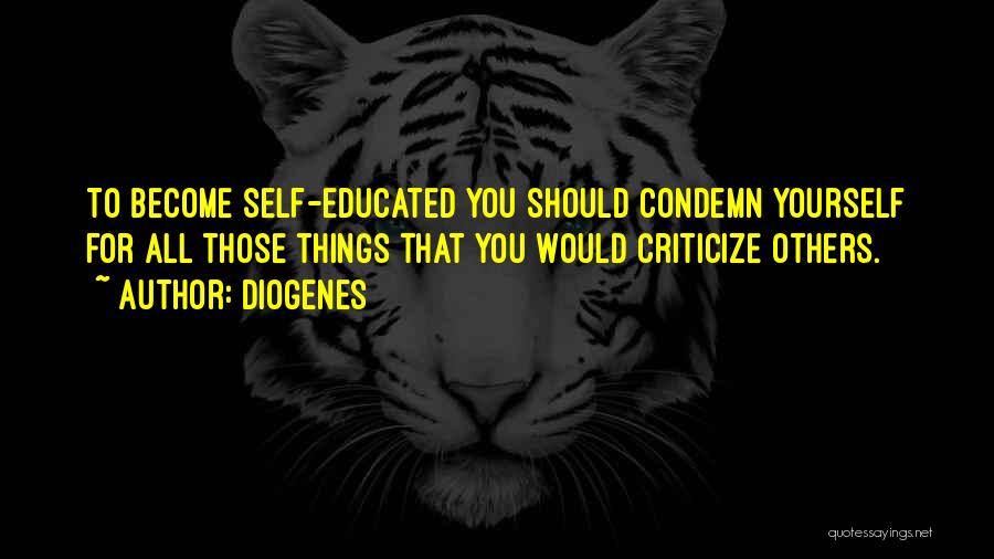 Diogenes Quotes: To Become Self-educated You Should Condemn Yourself For All Those Things That You Would Criticize Others.