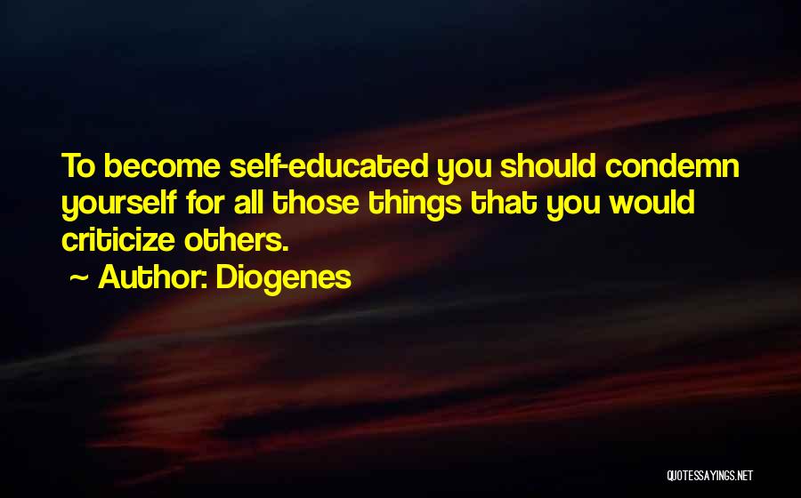 Diogenes Quotes: To Become Self-educated You Should Condemn Yourself For All Those Things That You Would Criticize Others.