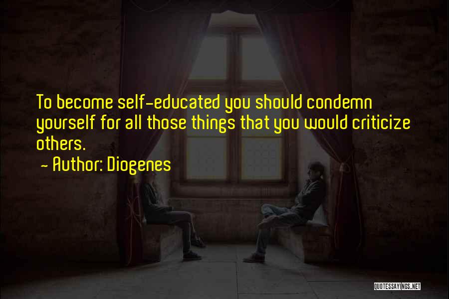 Diogenes Quotes: To Become Self-educated You Should Condemn Yourself For All Those Things That You Would Criticize Others.