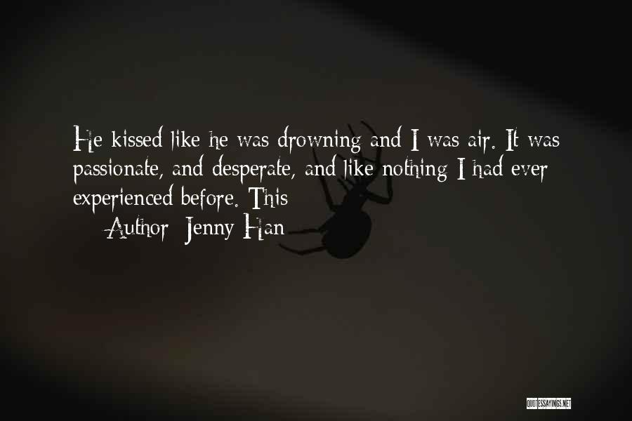 Jenny Han Quotes: He Kissed Like He Was Drowning And I Was Air. It Was Passionate, And Desperate, And Like Nothing I Had