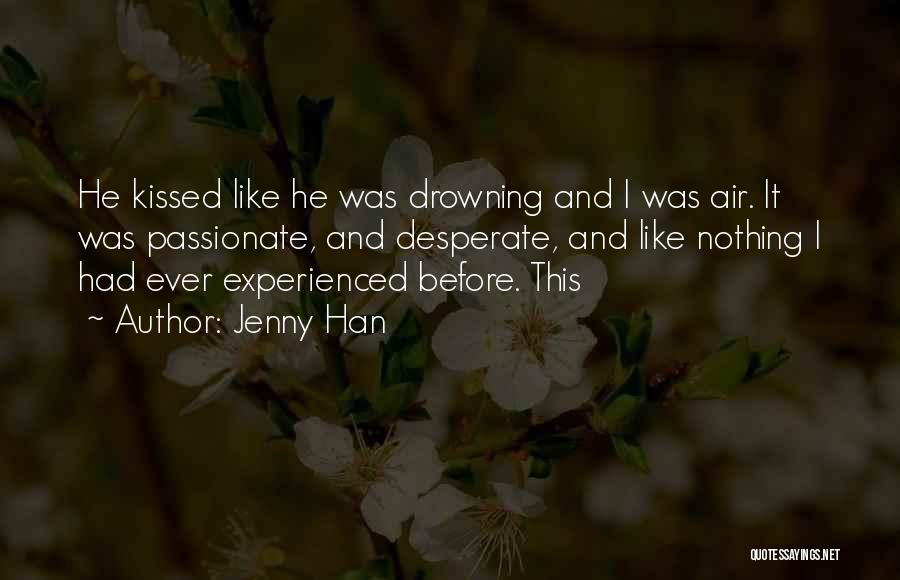 Jenny Han Quotes: He Kissed Like He Was Drowning And I Was Air. It Was Passionate, And Desperate, And Like Nothing I Had