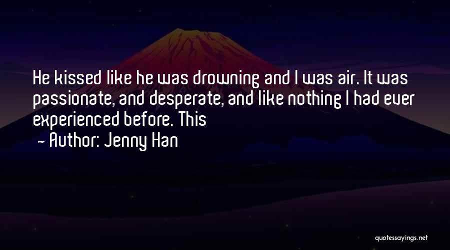 Jenny Han Quotes: He Kissed Like He Was Drowning And I Was Air. It Was Passionate, And Desperate, And Like Nothing I Had