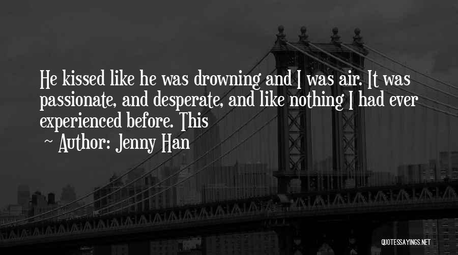 Jenny Han Quotes: He Kissed Like He Was Drowning And I Was Air. It Was Passionate, And Desperate, And Like Nothing I Had