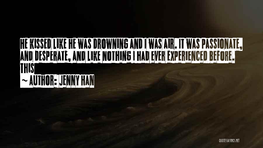 Jenny Han Quotes: He Kissed Like He Was Drowning And I Was Air. It Was Passionate, And Desperate, And Like Nothing I Had