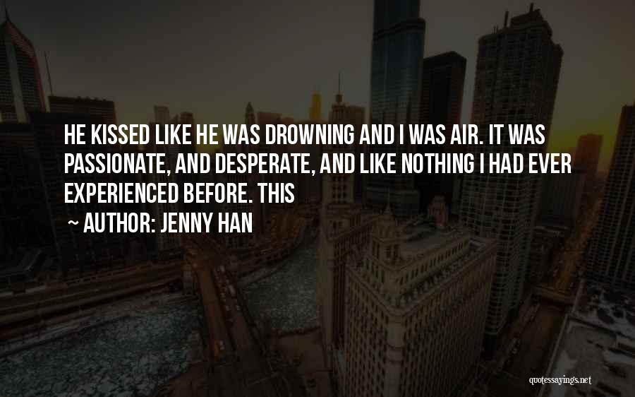 Jenny Han Quotes: He Kissed Like He Was Drowning And I Was Air. It Was Passionate, And Desperate, And Like Nothing I Had