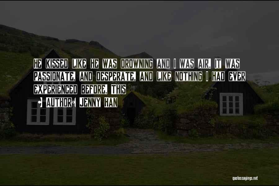 Jenny Han Quotes: He Kissed Like He Was Drowning And I Was Air. It Was Passionate, And Desperate, And Like Nothing I Had