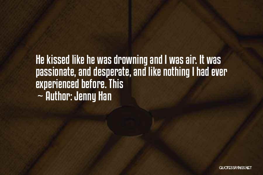 Jenny Han Quotes: He Kissed Like He Was Drowning And I Was Air. It Was Passionate, And Desperate, And Like Nothing I Had