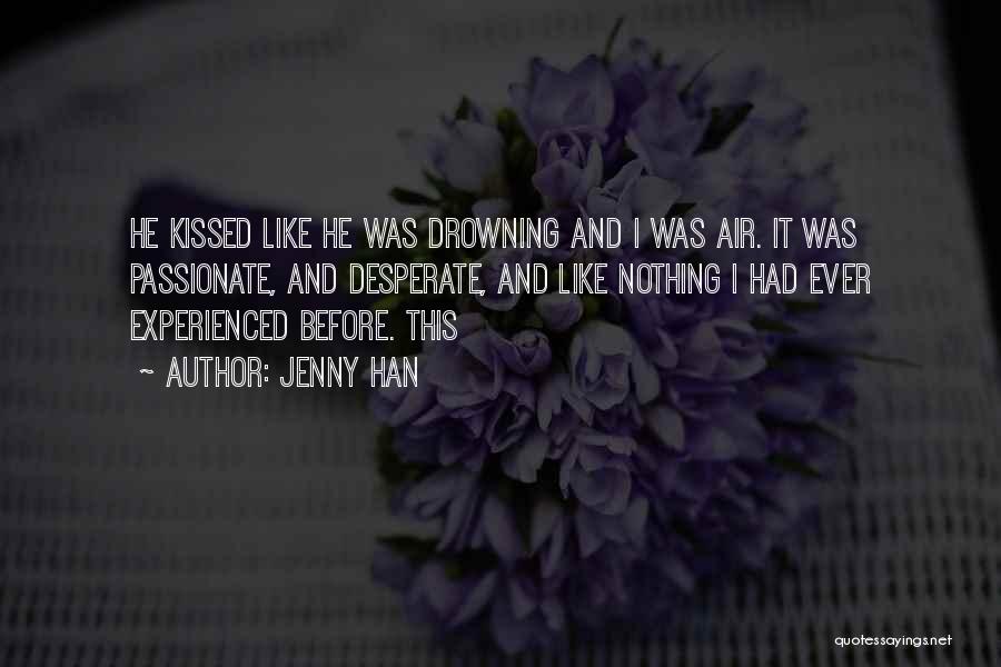 Jenny Han Quotes: He Kissed Like He Was Drowning And I Was Air. It Was Passionate, And Desperate, And Like Nothing I Had