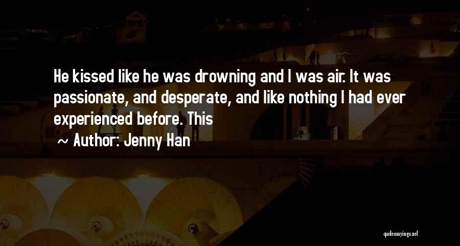 Jenny Han Quotes: He Kissed Like He Was Drowning And I Was Air. It Was Passionate, And Desperate, And Like Nothing I Had