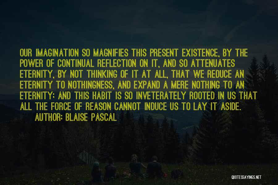 Blaise Pascal Quotes: Our Imagination So Magnifies This Present Existence, By The Power Of Continual Reflection On It, And So Attenuates Eternity, By