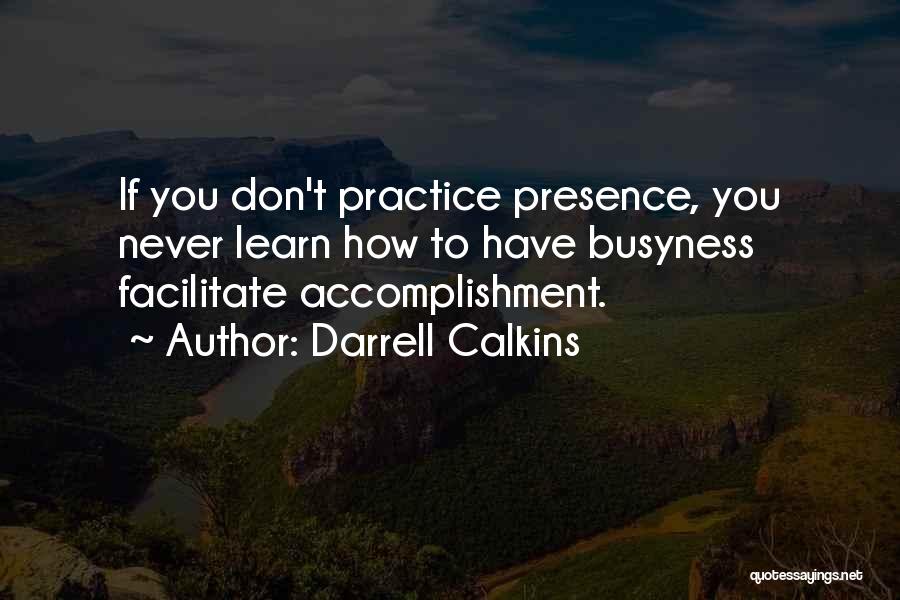 Darrell Calkins Quotes: If You Don't Practice Presence, You Never Learn How To Have Busyness Facilitate Accomplishment.