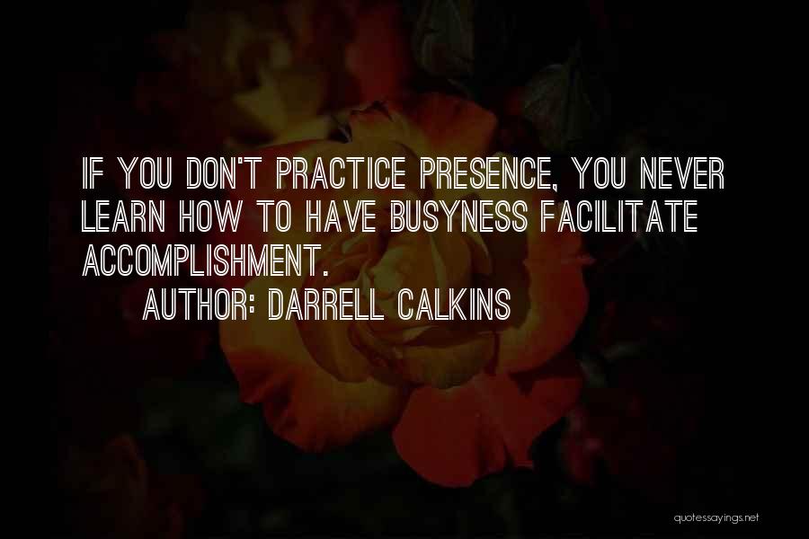 Darrell Calkins Quotes: If You Don't Practice Presence, You Never Learn How To Have Busyness Facilitate Accomplishment.