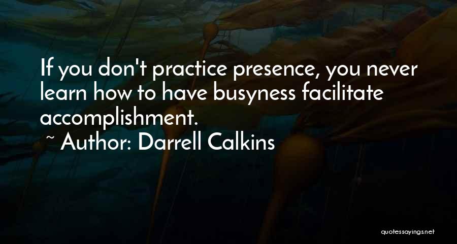 Darrell Calkins Quotes: If You Don't Practice Presence, You Never Learn How To Have Busyness Facilitate Accomplishment.