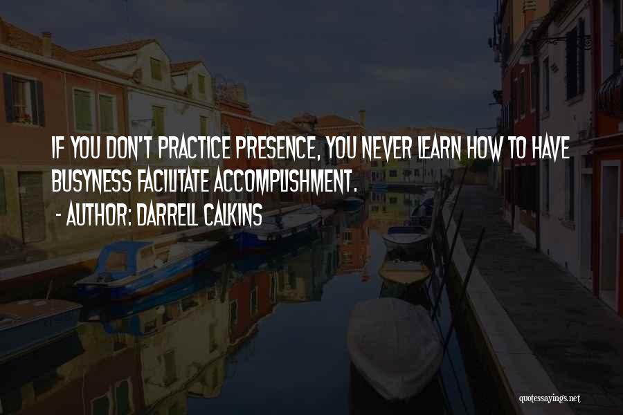 Darrell Calkins Quotes: If You Don't Practice Presence, You Never Learn How To Have Busyness Facilitate Accomplishment.