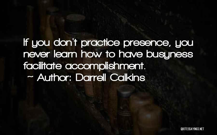 Darrell Calkins Quotes: If You Don't Practice Presence, You Never Learn How To Have Busyness Facilitate Accomplishment.