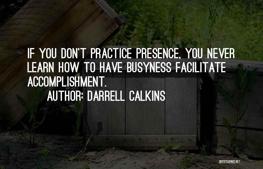 Darrell Calkins Quotes: If You Don't Practice Presence, You Never Learn How To Have Busyness Facilitate Accomplishment.