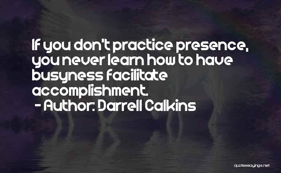 Darrell Calkins Quotes: If You Don't Practice Presence, You Never Learn How To Have Busyness Facilitate Accomplishment.