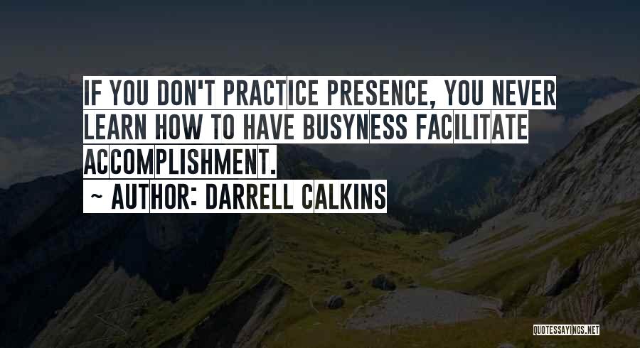 Darrell Calkins Quotes: If You Don't Practice Presence, You Never Learn How To Have Busyness Facilitate Accomplishment.