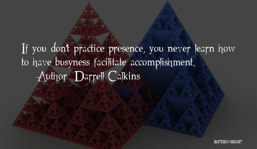 Darrell Calkins Quotes: If You Don't Practice Presence, You Never Learn How To Have Busyness Facilitate Accomplishment.