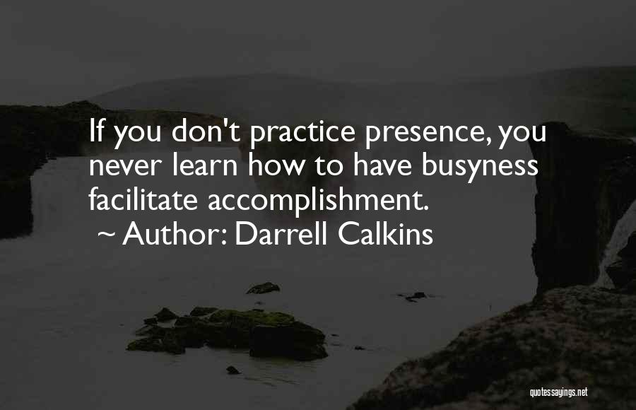 Darrell Calkins Quotes: If You Don't Practice Presence, You Never Learn How To Have Busyness Facilitate Accomplishment.