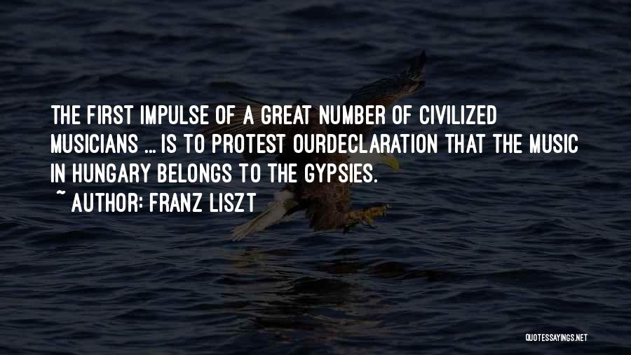 Franz Liszt Quotes: The First Impulse Of A Great Number Of Civilized Musicians ... Is To Protest Ourdeclaration That The Music In Hungary