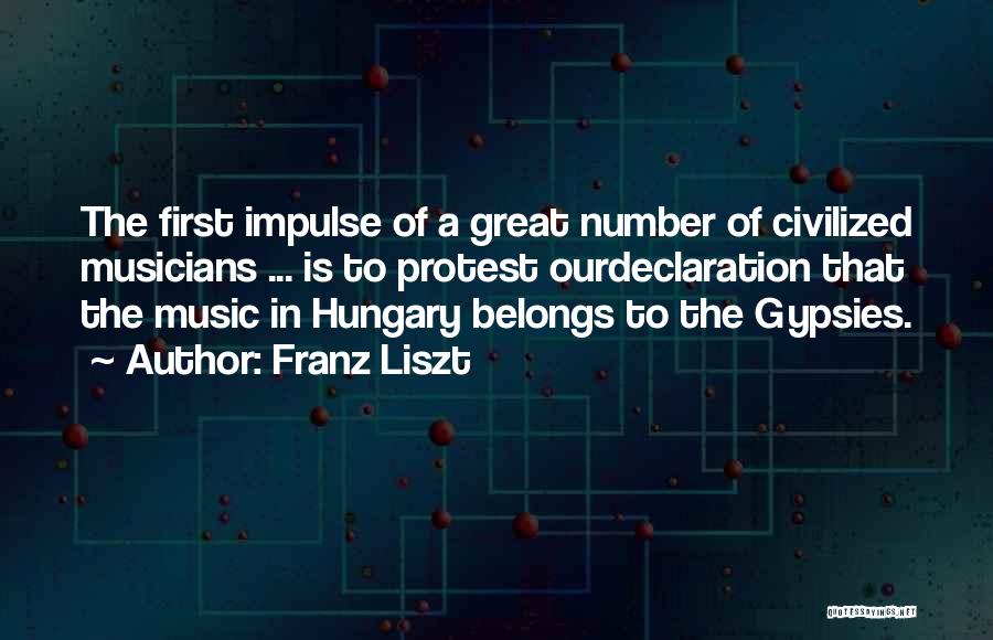 Franz Liszt Quotes: The First Impulse Of A Great Number Of Civilized Musicians ... Is To Protest Ourdeclaration That The Music In Hungary