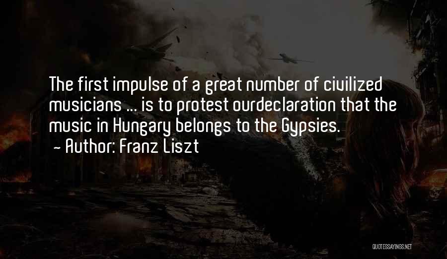 Franz Liszt Quotes: The First Impulse Of A Great Number Of Civilized Musicians ... Is To Protest Ourdeclaration That The Music In Hungary