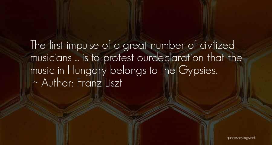 Franz Liszt Quotes: The First Impulse Of A Great Number Of Civilized Musicians ... Is To Protest Ourdeclaration That The Music In Hungary