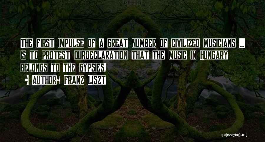 Franz Liszt Quotes: The First Impulse Of A Great Number Of Civilized Musicians ... Is To Protest Ourdeclaration That The Music In Hungary