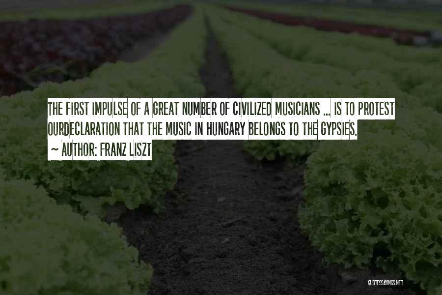 Franz Liszt Quotes: The First Impulse Of A Great Number Of Civilized Musicians ... Is To Protest Ourdeclaration That The Music In Hungary