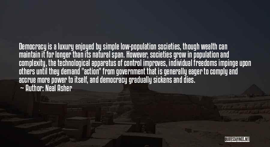Neal Asher Quotes: Democracy Is A Luxury Enjoyed By Simple Low-population Societies, Though Wealth Can Maintain It For Longer Than Its Natural Span.