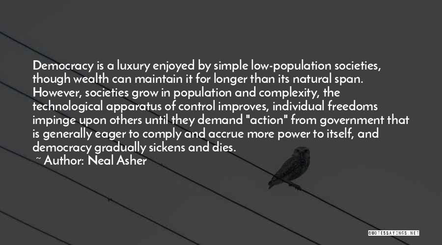 Neal Asher Quotes: Democracy Is A Luxury Enjoyed By Simple Low-population Societies, Though Wealth Can Maintain It For Longer Than Its Natural Span.
