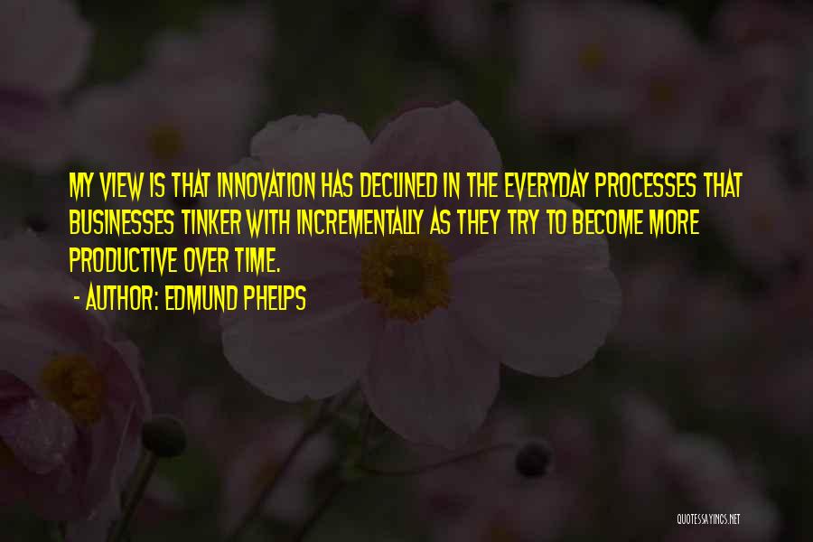 Edmund Phelps Quotes: My View Is That Innovation Has Declined In The Everyday Processes That Businesses Tinker With Incrementally As They Try To