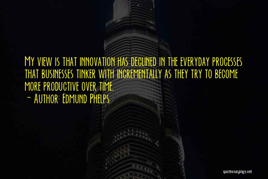 Edmund Phelps Quotes: My View Is That Innovation Has Declined In The Everyday Processes That Businesses Tinker With Incrementally As They Try To