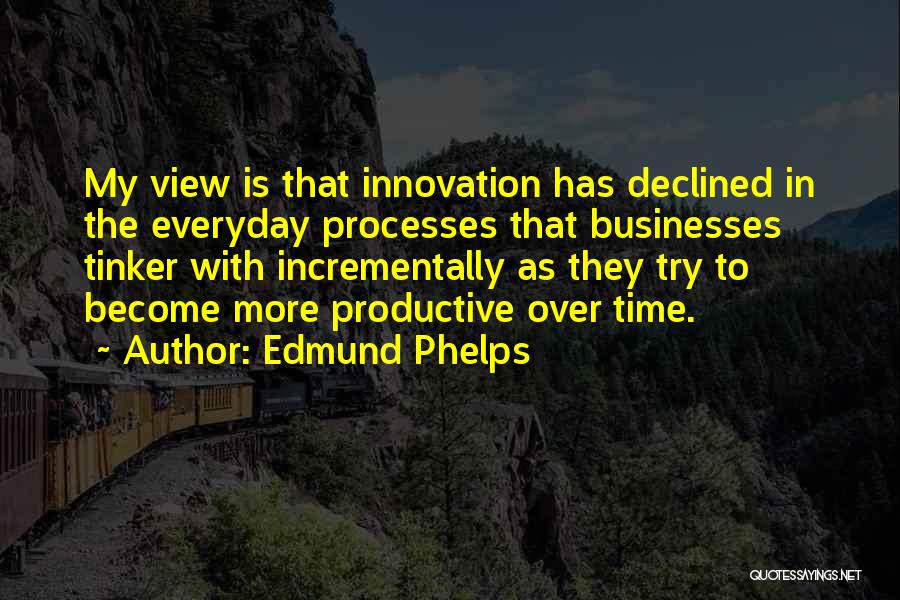 Edmund Phelps Quotes: My View Is That Innovation Has Declined In The Everyday Processes That Businesses Tinker With Incrementally As They Try To
