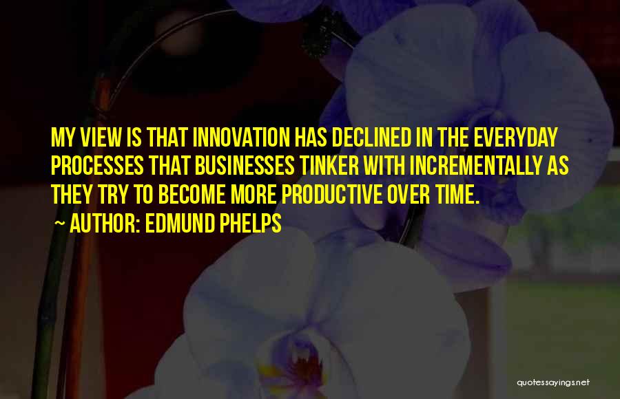 Edmund Phelps Quotes: My View Is That Innovation Has Declined In The Everyday Processes That Businesses Tinker With Incrementally As They Try To