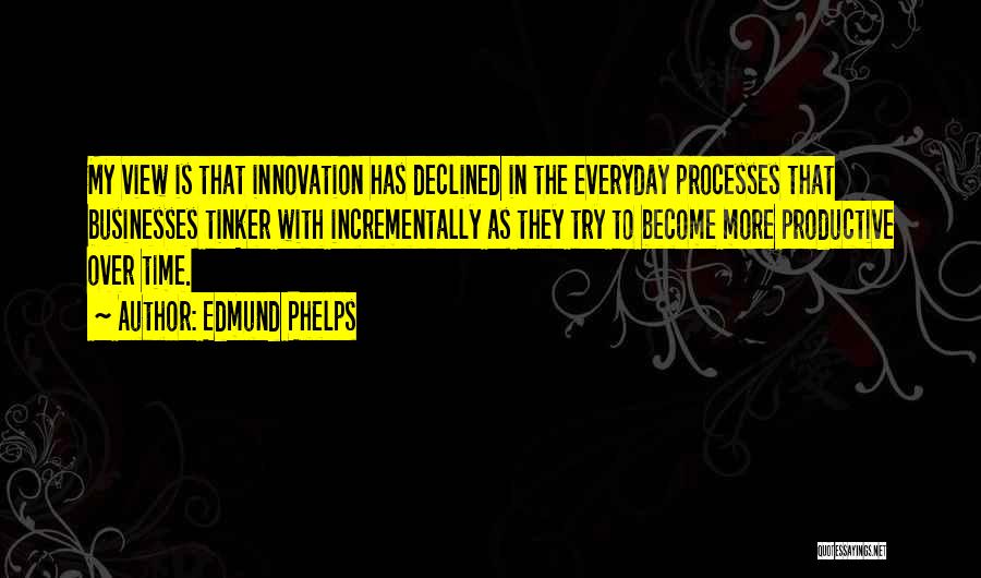 Edmund Phelps Quotes: My View Is That Innovation Has Declined In The Everyday Processes That Businesses Tinker With Incrementally As They Try To