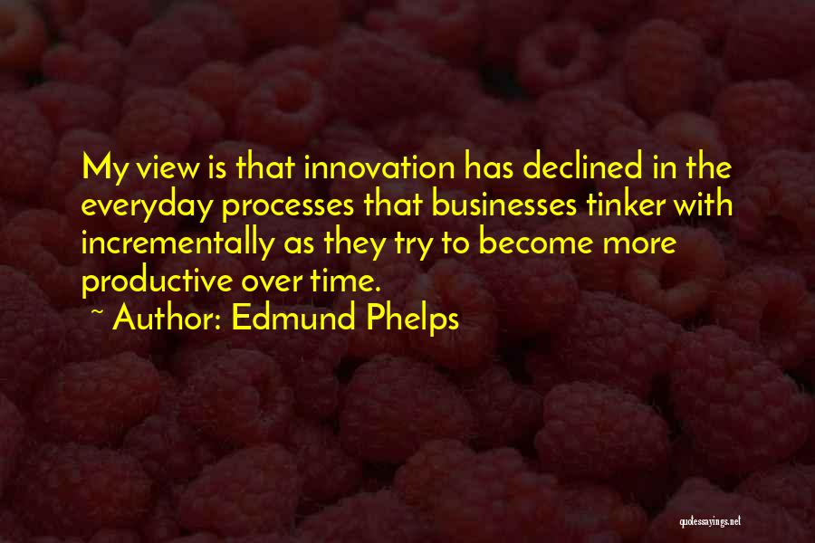 Edmund Phelps Quotes: My View Is That Innovation Has Declined In The Everyday Processes That Businesses Tinker With Incrementally As They Try To