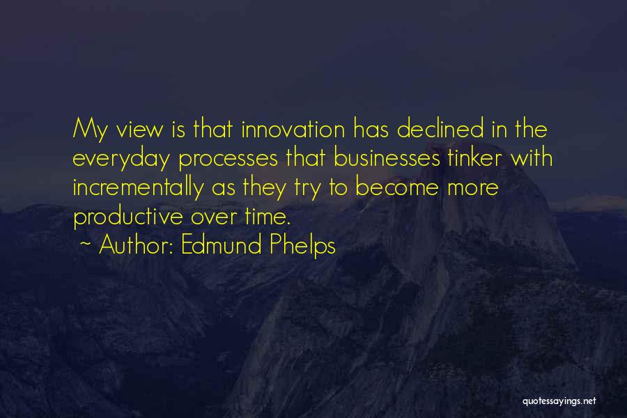 Edmund Phelps Quotes: My View Is That Innovation Has Declined In The Everyday Processes That Businesses Tinker With Incrementally As They Try To