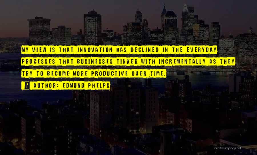 Edmund Phelps Quotes: My View Is That Innovation Has Declined In The Everyday Processes That Businesses Tinker With Incrementally As They Try To