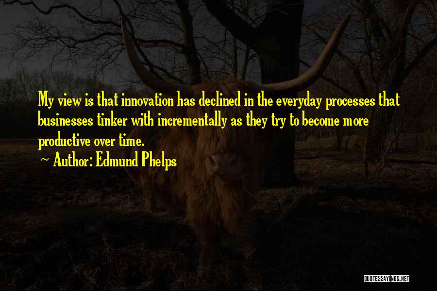 Edmund Phelps Quotes: My View Is That Innovation Has Declined In The Everyday Processes That Businesses Tinker With Incrementally As They Try To