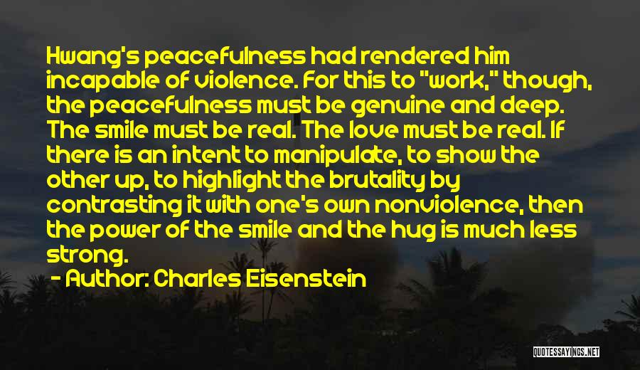 Charles Eisenstein Quotes: Hwang's Peacefulness Had Rendered Him Incapable Of Violence. For This To Work, Though, The Peacefulness Must Be Genuine And Deep.