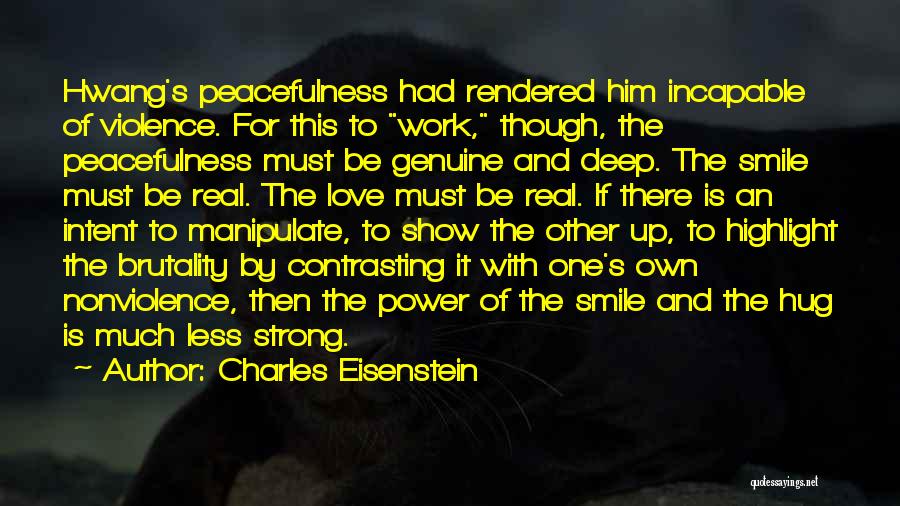 Charles Eisenstein Quotes: Hwang's Peacefulness Had Rendered Him Incapable Of Violence. For This To Work, Though, The Peacefulness Must Be Genuine And Deep.