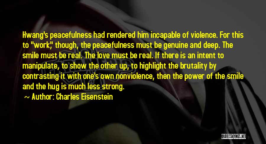 Charles Eisenstein Quotes: Hwang's Peacefulness Had Rendered Him Incapable Of Violence. For This To Work, Though, The Peacefulness Must Be Genuine And Deep.