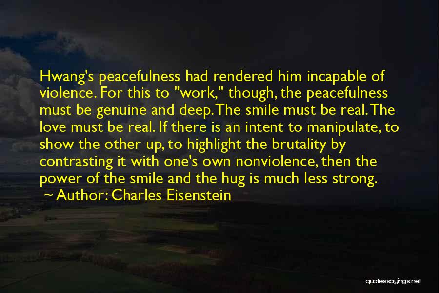 Charles Eisenstein Quotes: Hwang's Peacefulness Had Rendered Him Incapable Of Violence. For This To Work, Though, The Peacefulness Must Be Genuine And Deep.