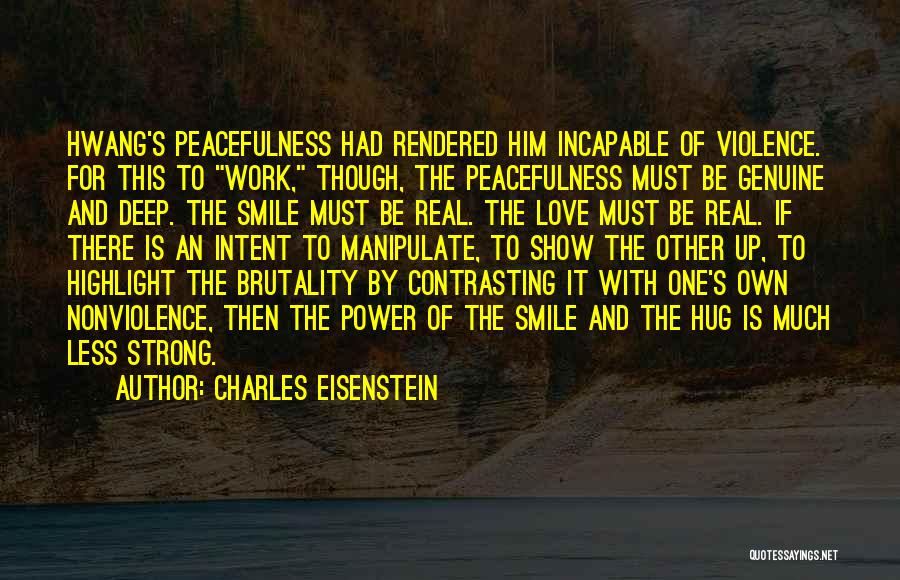 Charles Eisenstein Quotes: Hwang's Peacefulness Had Rendered Him Incapable Of Violence. For This To Work, Though, The Peacefulness Must Be Genuine And Deep.