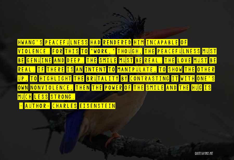 Charles Eisenstein Quotes: Hwang's Peacefulness Had Rendered Him Incapable Of Violence. For This To Work, Though, The Peacefulness Must Be Genuine And Deep.